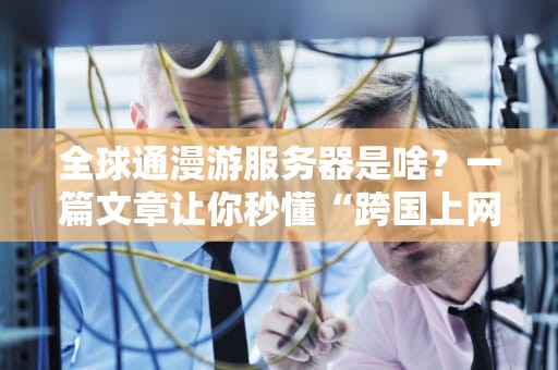 全球通漫游服务器是啥？一篇文章让你秒懂“跨国上网黑科技”！