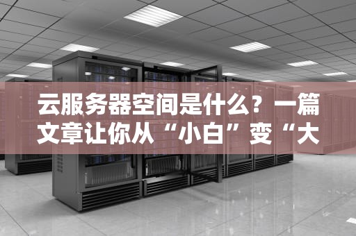 云服务器空间是什么？一篇文章让你从“小白”变“大神”！（附超实用选购技巧）