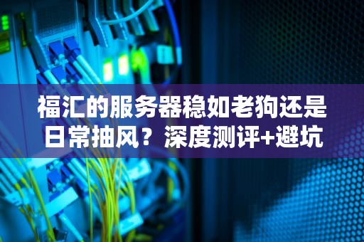 福汇的服务器稳如老狗还是日常抽风？深度测评+避坑指南！