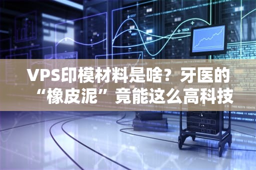 VPS印模材料是啥？牙医的“橡皮泥”竟能这么高科技！