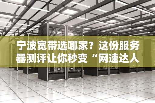 宁波宽带选哪家？这份服务器测评让你秒变“网速达人”！