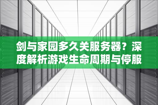 剑与家园多久关服务器？深度解析游戏生命周期与停服预警信号