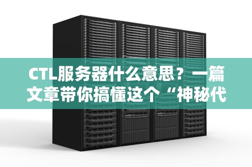 CTL服务器什么意思？一篇文章带你搞懂这个“神秘代码”