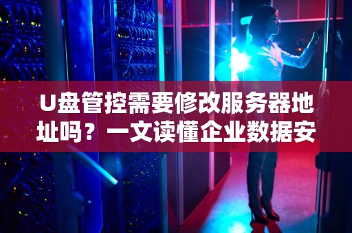 U盘管控需要修改服务器地址吗？一文读懂企业数据安全的交通规则