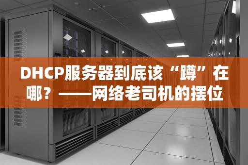 DHCP服务器到底该“蹲”在哪？——网络老司机的摆位指南（附实战翻车案例）