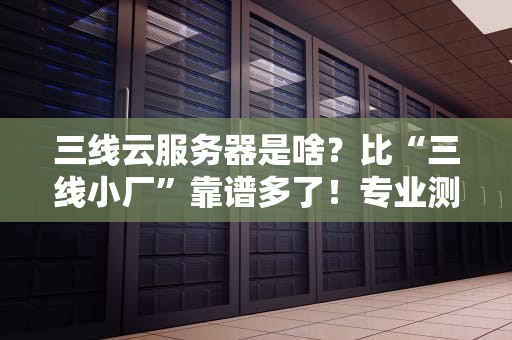 三线云服务器是啥？比“三线小厂”靠谱多了！专业测评带你避坑