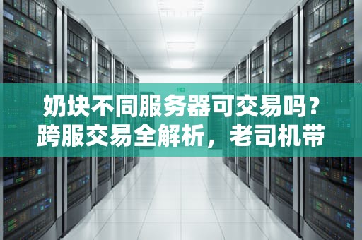 奶块不同服务器可交易吗？跨服交易全解析，老司机带你避坑！