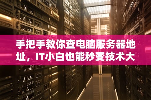 手把手教你查电脑服务器地址，IT小白也能秒变技术大咖！
