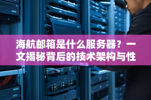 海航邮箱是什么服务器？一文揭秘背后的技术架构与性能表现！