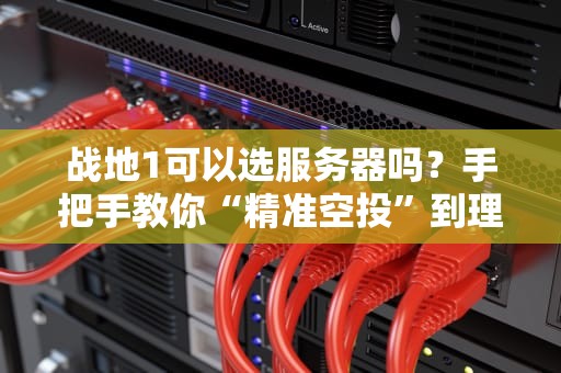 战地1可以选服务器吗？手把手教你“精准空投”到理想战场！