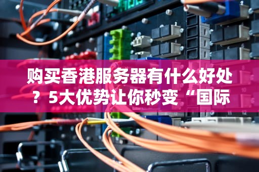 购买香港服务器有什么好处？5大优势让你秒变“国际玩家”