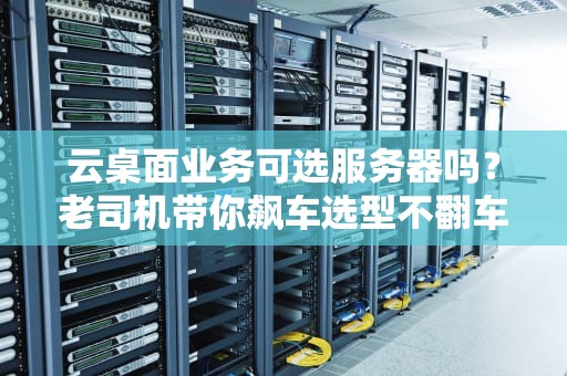 云桌面业务可选服务器吗？老司机带你飙车选型不翻车！