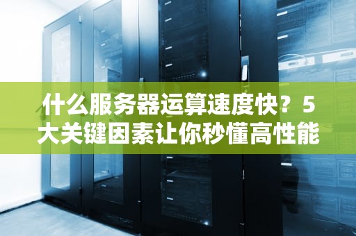 什么服务器运算速度快？5大关键因素让你秒懂高性能服务器！