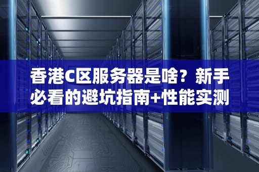 香港C区服务器是啥？新手必看的避坑指南+性能实测！
