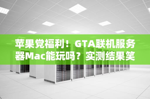 苹果党福利！GTA联机服务器Mac能玩吗？实测结果笑中带泪