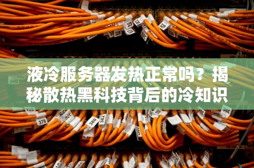 液冷服务器发热正常吗？揭秘散热黑科技背后的冷知识！