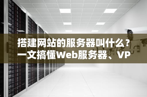 搭建网站的服务器叫什么？一文搞懂Web服务器、VPS和云主机的区别！
