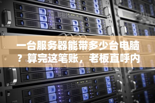 一台服务器能带多少台电脑？算完这笔账，老板直呼内行！