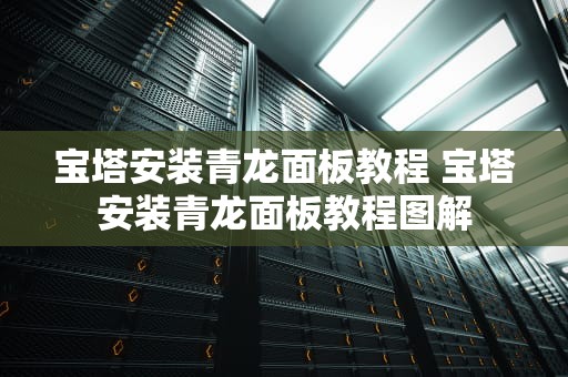 宝塔安装青龙面板教程 宝塔安装青龙面板教程图解