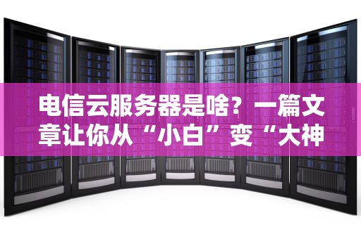 电信云服务器是啥？一篇文章让你从“小白”变“大神”！