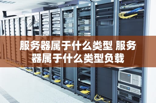 服务器属于什么类型 服务器属于什么类型负载