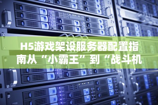 H5游戏架设服务器配置指南从“小霸王”到“战斗机”的进化之路