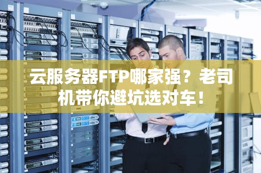 云服务器FTP哪家强？老司机带你避坑选对车！