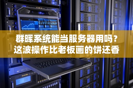 群晖系统能当服务器用吗？这波操作比老板画的饼还香！