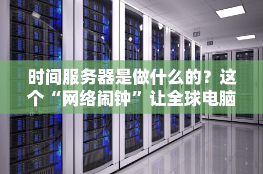 时间服务器是做什么的？这个“网络闹钟”让全球电脑不迟到！