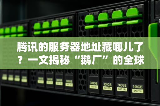 腾讯的服务器地址藏哪儿了？一文揭秘“鹅厂”的全球数据中心布局！