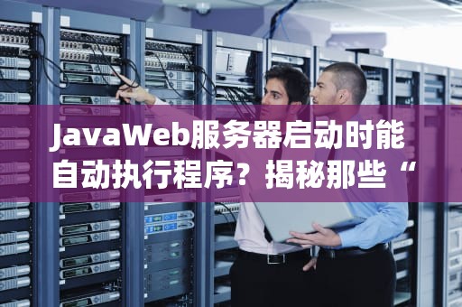 JavaWeb服务器启动时能自动执行程序？揭秘那些“偷偷干活”的神操作！