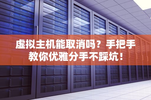 虚拟主机能取消吗？手把手教你优雅分手不踩坑！