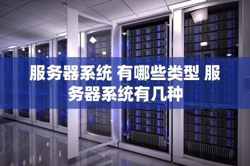 服务器系统 有哪些类型 服务器系统有几种