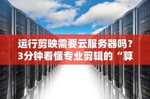 运行剪映需要云服务器吗？3分钟看懂专业剪辑的“算力外卖”真相！