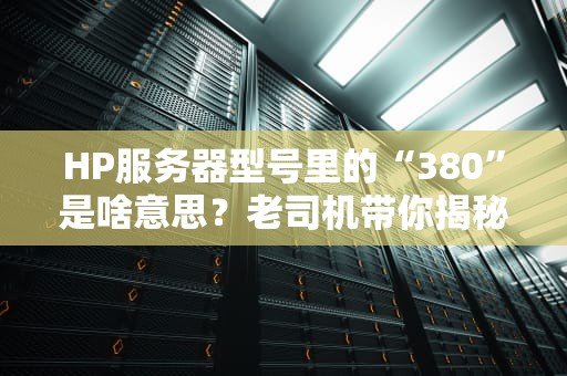 HP服务器型号里的“380”是啥意思？老司机带你揭秘惠普的命名玄学！