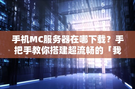 手机MC服务器在哪下载？手把手教你搭建超流畅的「我的世界」联机乐园！