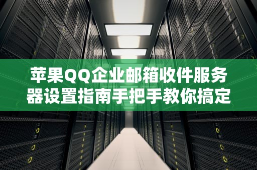 苹果QQ企业邮箱收件服务器设置指南手把手教你搞定“邮件搬运工”