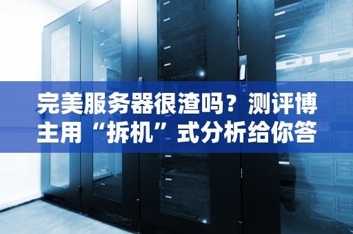完美服务器很渣吗？测评博主用“拆机”式分析给你答案！