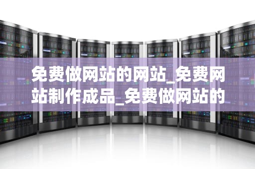 免费做网站的网站_免费网站制作成品_免费做网站的网站：一站式解决你的网站建设需求