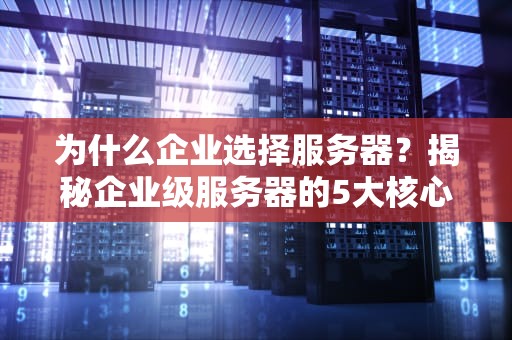 为什么企业选择服务器？揭秘企业级服务器的5大核心优势！