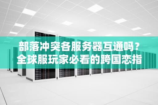 部落冲突各服务器互通吗？全球服玩家必看的跨国恋指南！