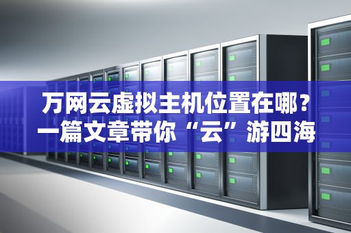 万网云虚拟主机位置在哪？一篇文章带你“云”游四海！