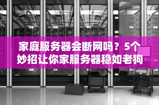 家庭服务器会断网吗？5个妙招让你家服务器稳如老狗！