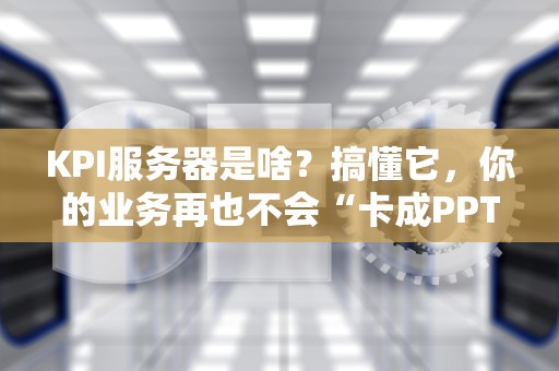 KPI服务器是啥？搞懂它，你的业务再也不会“卡成PPT”！