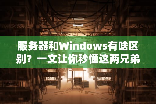服务器和Windows有啥区别？一文让你秒懂这两兄弟的恩怨情仇！