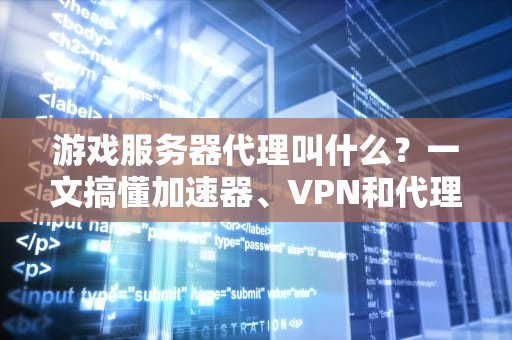 游戏服务器代理叫什么？一文搞懂加速器、VPN和代理的区别！