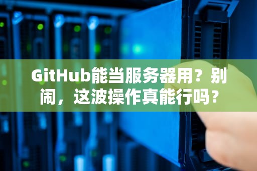 GitHub能当服务器用？别闹，这波操作真能行吗？