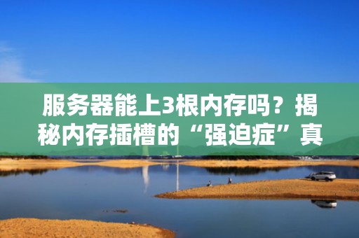 服务器能上3根内存吗？揭秘内存插槽的“强迫症”真相！