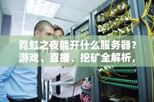 霓虹之夜能开什么服务器？游戏、直播、挖矿全解析，选对配置不翻车！