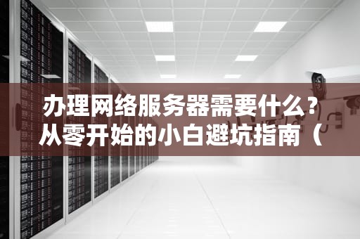 办理网络服务器需要什么？从零开始的小白避坑指南（附专业测评）